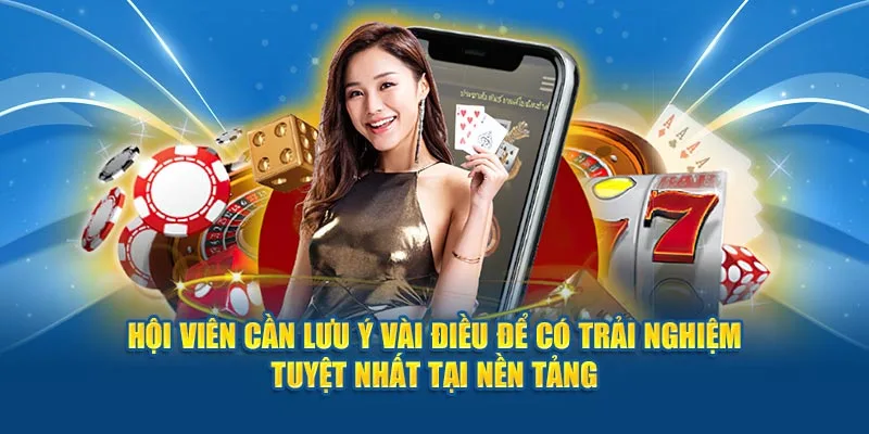 Hội viên cần lưu ý vài điều để có trải nghiệm tuyệt nhất tại nền tảng