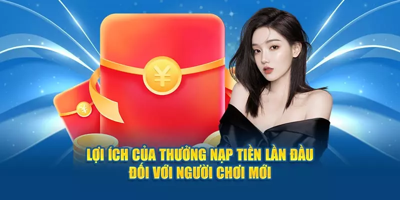 Lợi ích của thưởng nạp tiền lần đầu đối với người chơi mới