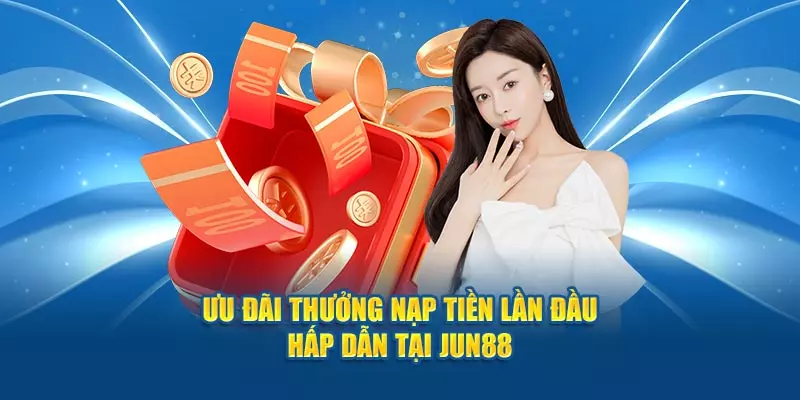 Ưu Đãi Thưởng Nạp Tiền Lần Đầu Hấp Dẫn Tại Jun88