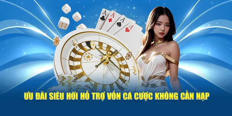 Ưu đãi siêu hời hỗ trợ vốn cá cược không cần nạp 